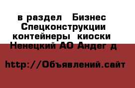  в раздел : Бизнес » Спецконструкции, контейнеры, киоски . Ненецкий АО,Андег д.